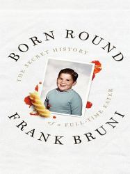 Born Round : The Secret History of a Full-Time Eater