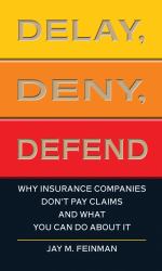 Delay, Deny, Defend : Why Insurance Companies Don't Pay Claims and What You Can Do about It