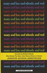 Mary and Lou and Rhoda and Ted : And All the Brilliant Minds Who Made the Mary Tyler Moore Show a Classic
