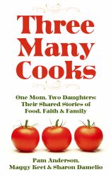 Three Many Cooks : One Mom, Two Daughters: Their Shared Stories of Food, Faith and Family