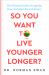 So You Want to Live Younger Longer? : The Ultimate Guide to Longevity from Australia's Favorite Doctor