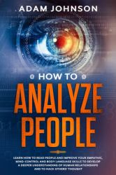 How to Analyze People : Learn How to Read People and Improve Your Empathic, Mind-Control and Body Language Skills to Develop a Deeper Understanding of Human Relationships and to Hack Others' Thought