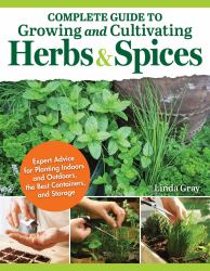 Complete Guide to Growing and Cultivating Herbs and Spices : Expert Advice for Planting Indoors and Outdoors, the Best Containers, and Storage