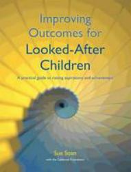 Improving Outcomes for Looked-After Children : A Practical Guide to Raising Aspirations and Achievement