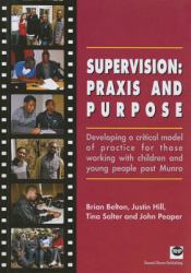 Supervision: Praxis and Purpose : Developing A Critical Model of Practice for Those Working with Children and Young People Post Munro