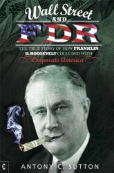 Wall Street and FDR : The True Story of How Franklin D. Roosevelt Colluded with Corporate America