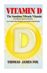 Vitamin d - the Sunshine Miracle Vitamin : The Ultimate Vitamin d Benefit and Cure Guide to Beat Diabetes, Lose Weight and Feel Amazing