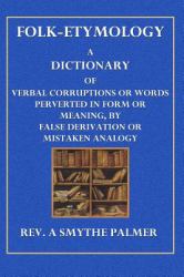 Folk-Etymology : A Dictionary of Verbal Corruptions or Words Perverted in Form or Meaning, by False Derivation or Mistaken Analogy