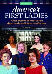 America's First Ladies : A Historical Encyclopedia and Primary Document Collection of the Remarkable Women of the White House