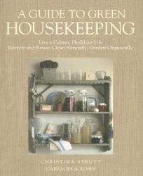 A Guide to Green Housekeeping : Live a Calmer, Healthier Life, Recycle and Reuse, Clean Naturally, Garden Organically