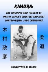 Kimura : The Triumphs and Tragedy of One of Judo's Greatest and Most Controversial Judo Champions