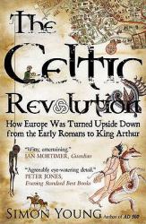 The Celtic Revolution : How Europe Was Turned Upside down, from the Early Romans to King Arthur