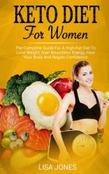 Keto Diet for Women : The Complete Guide for a High-Fat Diet to Lose Weight, Gain Boundless Energy, Heal Your Body and Regain Confidence