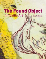 The Found Object in Textile Art : Recycling and Repurposing Natural, Printed and Vintage Objects