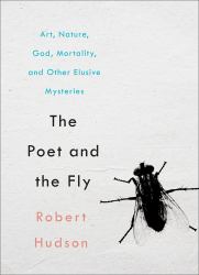 The Poet and the Fly : Art, Nature, God, Mortality, and Other Elusive Mysteries