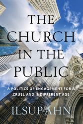 The Church in the Public : A Politics of Engagement for a Cruel and Indifferent Age