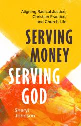 Serving Money, Serving God : Aligning Radical Justice, Christian Practice, and Church Life