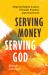 Serving Money, Serving God : Aligning Radical Justice, Christian Practice, and Church Life