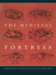 The Medieval Fortress : Castles, Forts, and Walled Cities of the Middle Ages