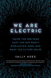 We Are Electric : Inside the 200-Year Hunt for Our Body's Bioelectric Code, and What the Future Holds