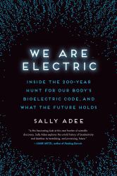 We Are Electric : Inside the 200-Year Hunt for Our Body's Bioelectric Code, and What the Future Holds