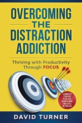 Overcoming the Distraction Addiction: Thriving with Productivity Through Focus : A Complete Strategy to Do Less, Achieve More and Live a Better Life