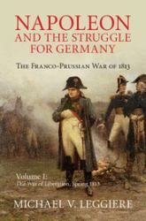 Napoleon and the Struggle for Germany - The War of Liberation, Spring 1813 Vol. 1 : The Franco-Prussian War of 1813