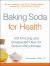 Baking Soda for Health : 100 Amazing and Unexpected Uses for Sodium Bicarbonate