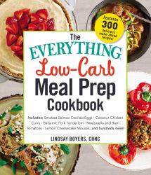 The Everything Low-Carb Meal Prep Cookbook : Includes: *Smoked Salmon Deviled Eggs *Coconut Chicken Curry *Balsamic Pork Tenderloin *Mozzarella and Basil Tomatoes *Lemon Cheesecake Mousse ... and Hundreds More!