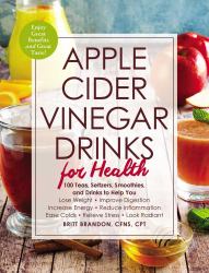 Apple Cider Vinegar Drinks for Health : 100 Teas, Seltzers, Smoothies, and Drinks to Help You * Lose Weight * Improve Digestion * Increase Energy * Reduce Inflammation * Ease Colds * Relieve Stress * Look Radiant