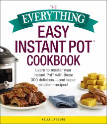 The Everything Easy Instant Pot® Cookbook : Learn to Master Your Instant Pot® with These 300 Delicious--And Super Simple--Recipes!