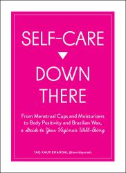 Self-Care down There : From Menstrual Cups and Moisturizers to Body Positivity and Brazilian Wax, a Guide to Your Vagina's Well-Being