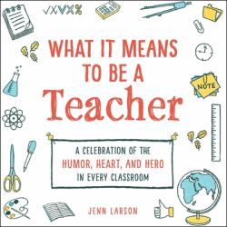 What It Means to Be a Teacher : A Celebration of the Humor, Heart, and Hero in Every Classroom