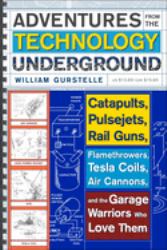 Adventures from the Technology Underground : Catapults, Pulsejets, Rail Guns, Flamethrowers, Tesla Coils, Air Cannons, and the Garage Warriors Who Love Them