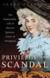 Privilege and Scandal : The Remarkable Life of Harriet Spencer, Sister of Georgiana