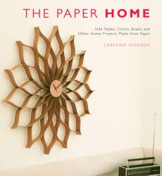 The Paper Home : Side Tables, Clocks, Bowls, and Other Home Projects Made from Paper