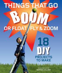 Things That Go Boom : Or Fly, Float and Zoom! 18 DIY projects to make