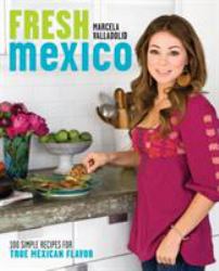 Fresh Mexico : 100 Simple Recipes for True Mexican Flavor: a Cookbook