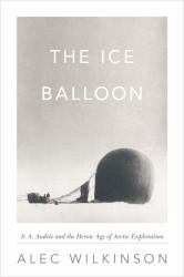 The Ice Balloon : S. A. Andrée and the Heroic Age of Arctic Exploration