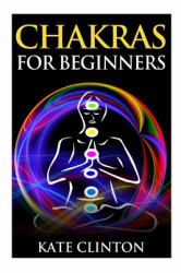 Chakras for Beginners: How to Balance, Strengthen, and Radiate the Inner You