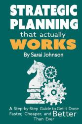 Strategic Planning That Actually Works : A Step-By-Step Guide to Get It Done Faster, Cheaper, and Better Than Ever