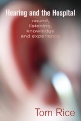 Hearing and the Hospital : Sound, Listening, Knowledge and Experience