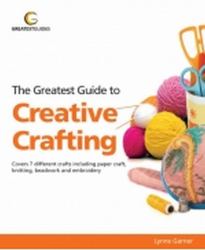 The Greatest Guide to Creative Crafting : Covers 7 Different Crafts Including Paper Craft, Knitting, Beadwork and Embroidery