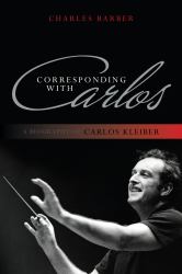 Corresponding with Carlos : A Biography of Carlos Kleiber