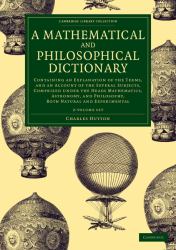 A Mathematical and Philosophical Dictionary 2 Volume Set : Containing an Explanation of the Terms, and an Account of the Several Subjects, Comprized under the Heads Mathematics, Astronomy, and Philosophy, Both Natural and Experimental