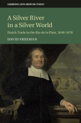 A Silver River in a Silver World : Dutch Trade in the Rio de la Plata, 1648-1678