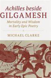 Achilles Beside Gilgamesh : Mortality and Wisdom in Early Epic Poetry