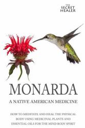 Monarda: a Native American Medicine : How to Meditate and Heal the Physical Body Using Medicinal Plants and Essential Oils for the Mind Body Spirit