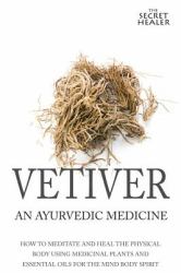 Vetiver: an Ayurvedic Medicine : How to Meditate and Heal the Physical Body Using Medicinal Plants and Essential Oils for the Mind Body Spirit