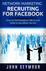 Network Marketing Recruiting for Facebook : How to Find People to Talk to and What to Say When You Do